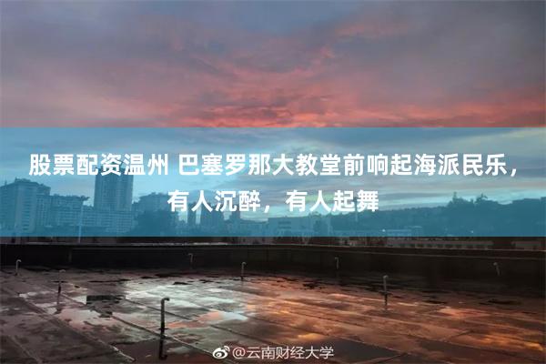 股票配资温州 巴塞罗那大教堂前响起海派民乐，有人沉醉，有人起舞
