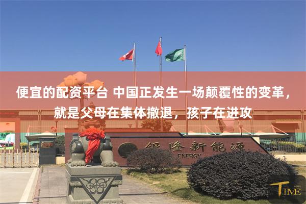 便宜的配资平台 中国正发生一场颠覆性的变革，就是父母在集体撤退，孩子在进攻