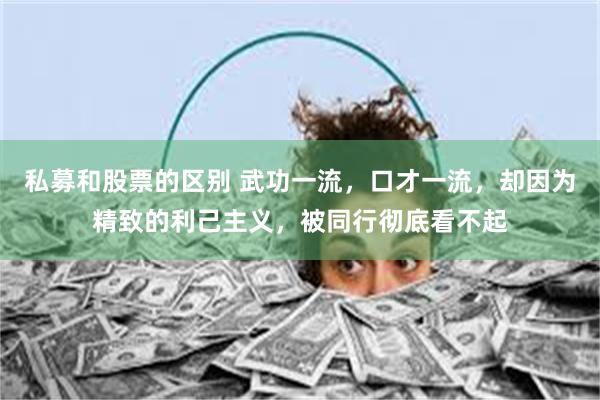 私募和股票的区别 武功一流，口才一流，却因为精致的利己主义，被同行彻底看不起