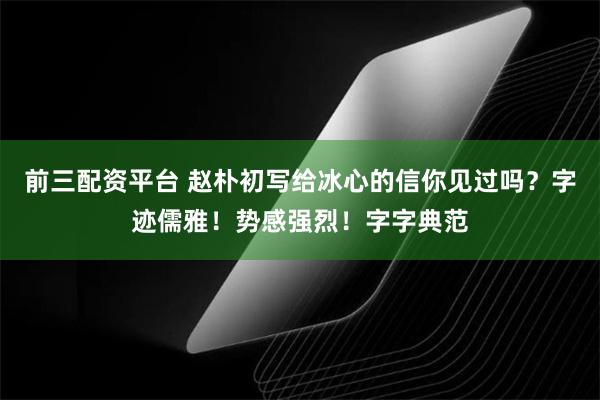 前三配资平台 赵朴初写给冰心的信你见过吗?字迹儒雅!势感强烈!字字典范
