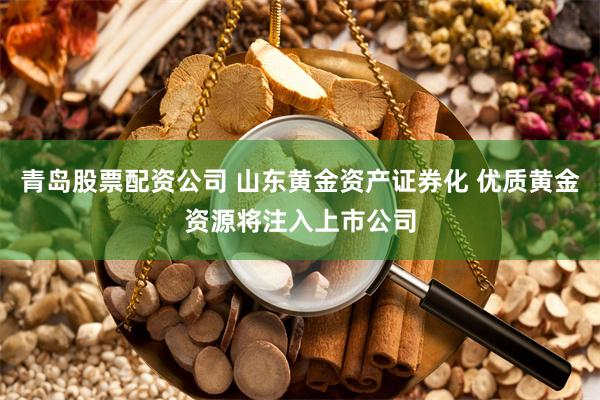 青岛股票配资公司 山东黄金资产证券化 优质黄金资源将注入上市公司