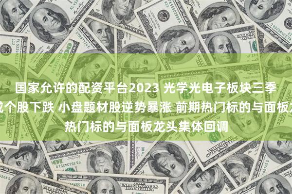 国家允许的配资平台2023 光学光电子板块三季度复盘：九成个股下跌 小盘题材股逆势暴涨 前期热门标的与面板龙头集体回调