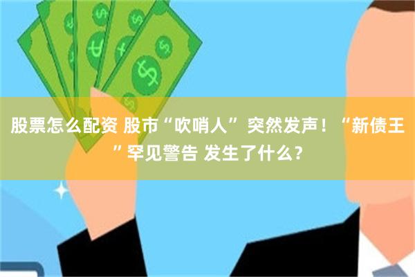 股票怎么配资 股市“吹哨人” 突然发声！“新债王”罕见警告 发生了什么？