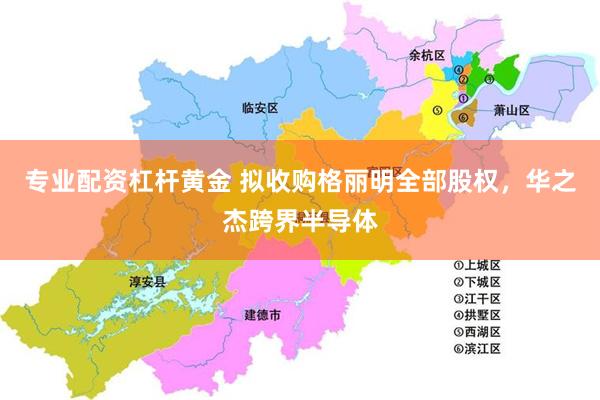 专业配资杠杆黄金 拟收购格丽明全部股权,华之杰跨界半导体