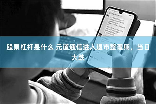 股票杠杆是什么 元道通信进入退市整理期，当日大跌