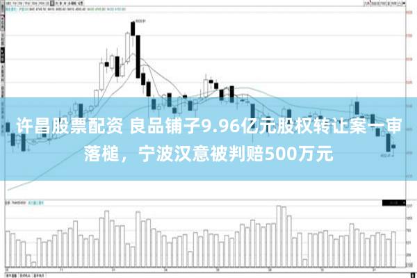 许昌股票配资 良品铺子9.96亿元股权转让案一审落槌，宁波汉意被判赔500万元