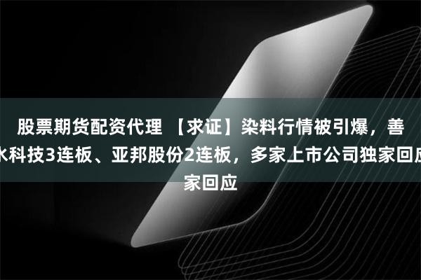 股票期货配资代理 【求证】染料行情被引爆，善水科技3连板、亚邦股份2连板，多家上市公司独家回应