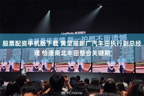 股票配资手机版下载 黄坚履新广汽丰田执行副总经理 恰逢南北丰田整合关键期