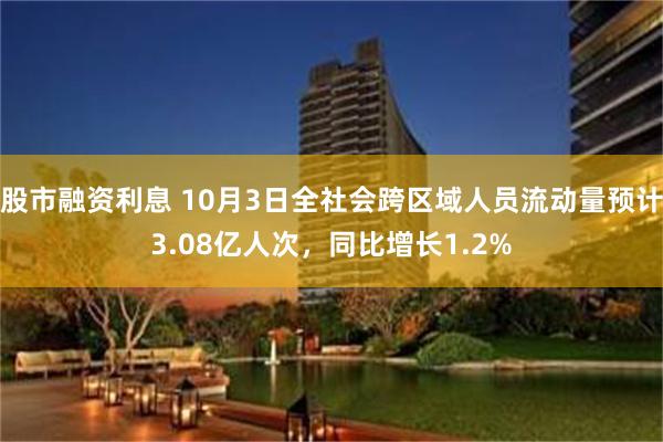 股市融资利息 10月3日全社会跨区域人员流动量预计3.08亿人次，同比增长1.2%