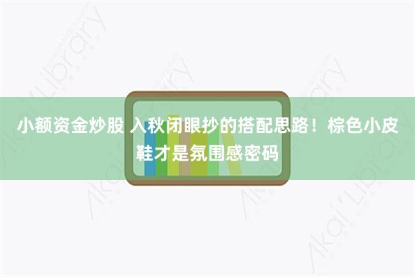 小额资金炒股 入秋闭眼抄的搭配思路！棕色小皮鞋才是氛围感密码