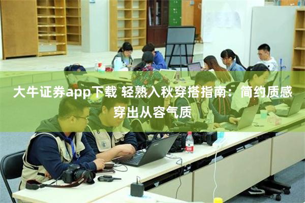 大牛证券app下载 轻熟入秋穿搭指南：简约质感穿出从容气质