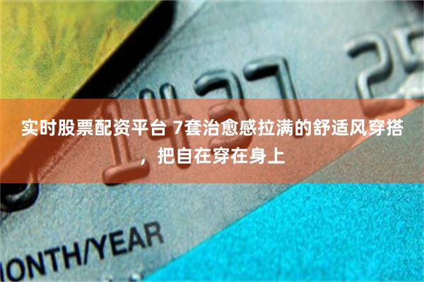 实时股票配资平台 7套治愈感拉满的舒适风穿搭，把自在穿在身上