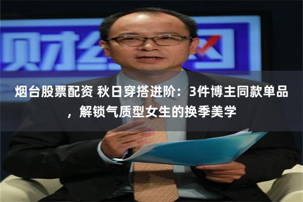 烟台股票配资 秋日穿搭进阶：3件博主同款单品，解锁气质型女生的换季美学