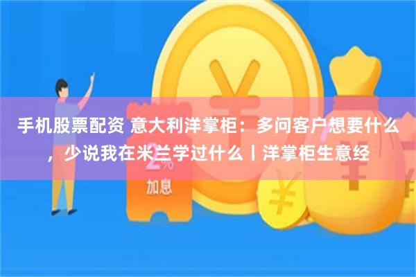 手机股票配资 意大利洋掌柜：多问客户想要什么，少说我在米兰学过什么丨洋掌柜生意经