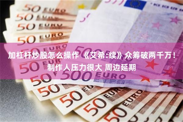 加杠杆炒股怎么操作 《艾希:续》众筹破两千万！制作人压力很大 周边延期