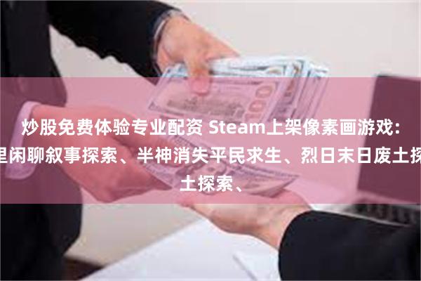 炒股免费体验专业配资 Steam上架像素画游戏: 邻里闲聊叙事探索、半神消失平民求生、烈日末日废土探索、