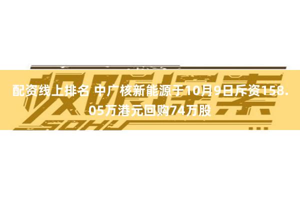 配资线上排名 中广核新能源于10月9日斥资158.05万港元回购74万股