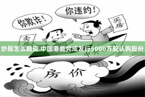 炒股怎么融资 中国港能完成发行5000万股认购股份