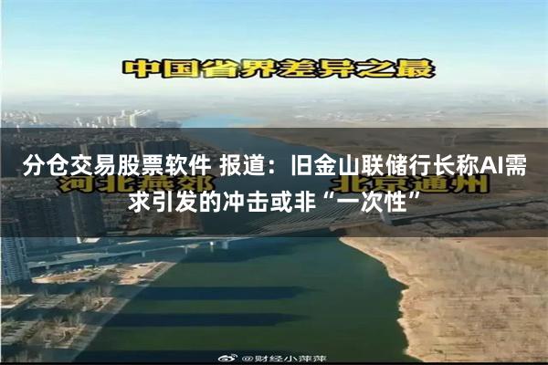 分仓交易股票软件 报道:旧金山联储行长称AI需求引发的冲击或非“一次性”