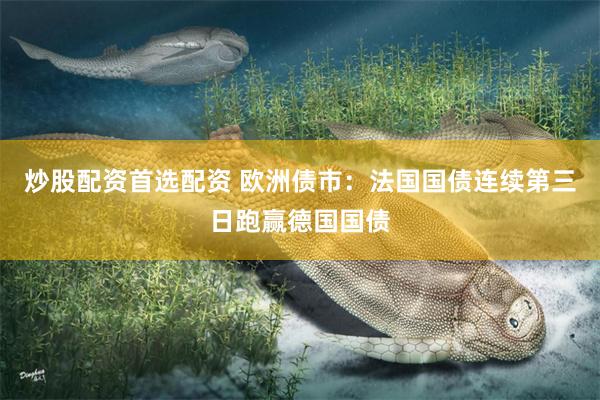 炒股配资首选配资 欧洲债市:法国国债连续第三日跑赢德国国债