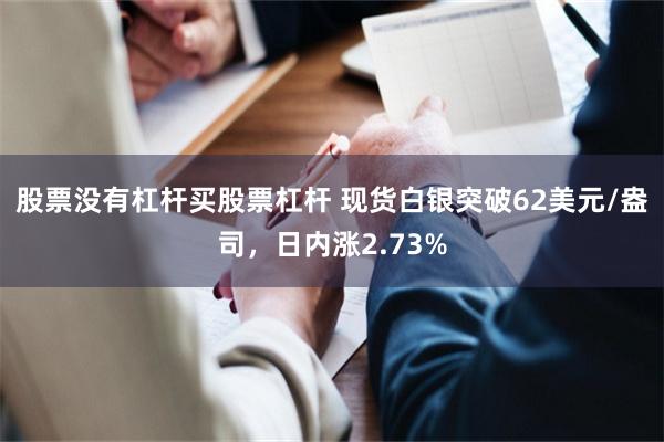 股票没有杠杆买股票杠杆 现货白银突破62美元/盎司，日内涨2.73%