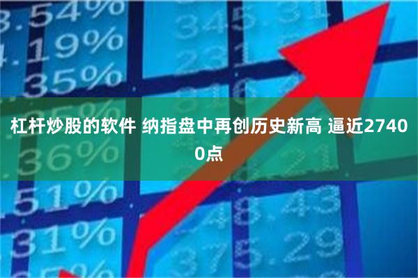 杠杆炒股的软件 纳指盘中再创历史新高 逼近27400点