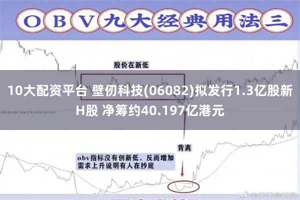 10大配资平台 壁仞科技(06082)拟发行1.3亿股新H股 净筹约40.197亿港元