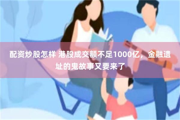 配资炒股怎样 港股成交额不足1000亿，金融遗址的鬼故事又要来了