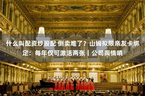 什么叫配资炒股配 倒卖难了？山姆拟限亲友卡绑定：每年仅可激活两张｜公司舆情哨