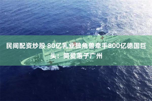 民间配资炒股 80亿乳业独角兽牵手800亿德国巨头：简爱落子广州