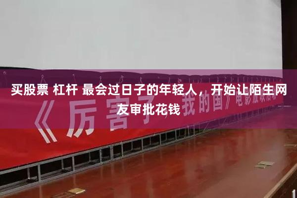 买股票 杠杆 最会过日子的年轻人，开始让陌生网友审批花钱