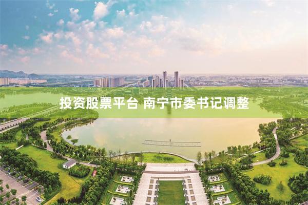 投资股票平台 南宁市委书记调整