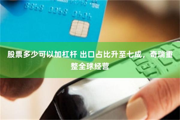 股票多少可以加杠杆 出口占比升至七成，奇瑞重整全球经营