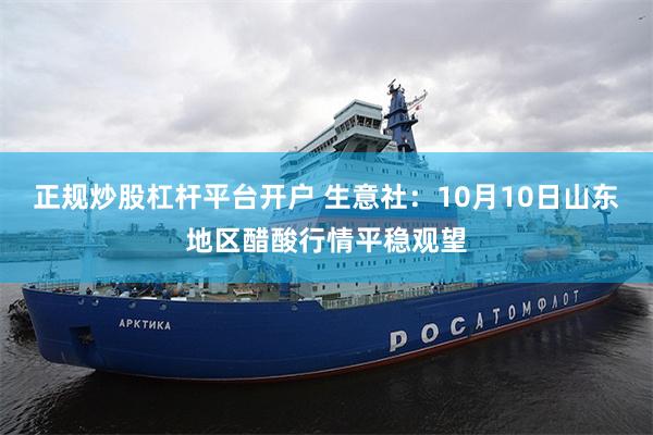 正规炒股杠杆平台开户 生意社：10月10日山东地区醋酸行情平稳观望