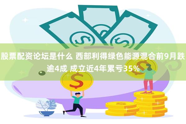 股票配资论坛是什么 西部利得绿色能源混合前9月跌逾4成 成立近4年累亏35%