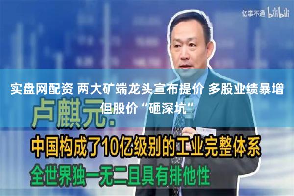 实盘网配资 两大矿端龙头宣布提价 多股业绩暴增但股价“砸深坑”