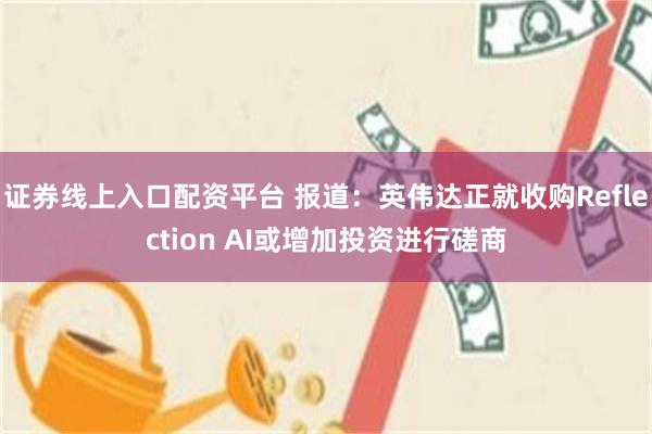 证券线上入口配资平台 报道:英伟达正就收购Reflection AI或增加投资进行磋商
