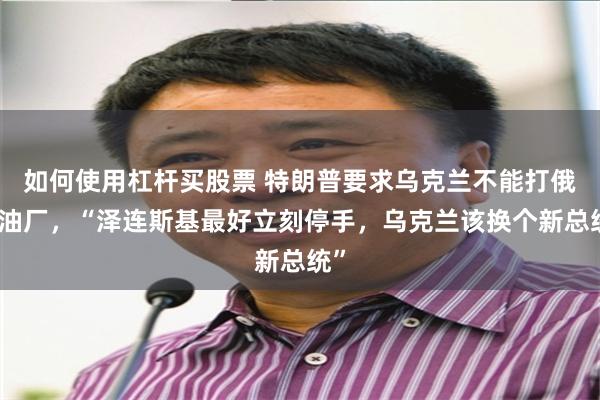 如何使用杠杆买股票 特朗普要求乌克兰不能打俄炼油厂，“泽连斯基最好立刻停手，乌克兰该换个新总统”