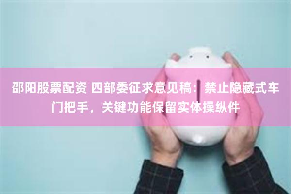 邵阳股票配资 四部委征求意见稿：禁止隐藏式车门把手，关键功能保留实体操纵件