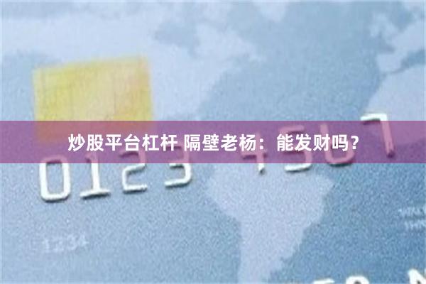 炒股平台杠杆 隔壁老杨：能发财吗？