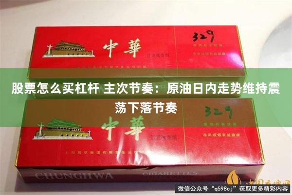 股票怎么买杠杆 主次节奏：原油日内走势维持震荡下落节奏