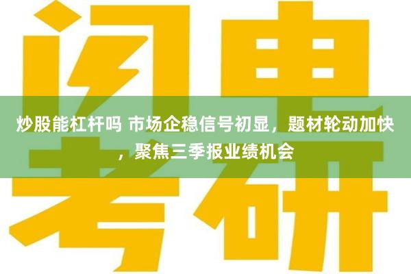 炒股能杠杆吗 市场企稳信号初显，题材轮动加快，聚焦三季报业绩机会