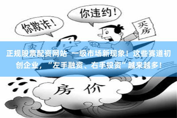 正规股票配资网站 一级市场新现象!这些赛道初创企业,“左手融资、右手投资”越来越多!