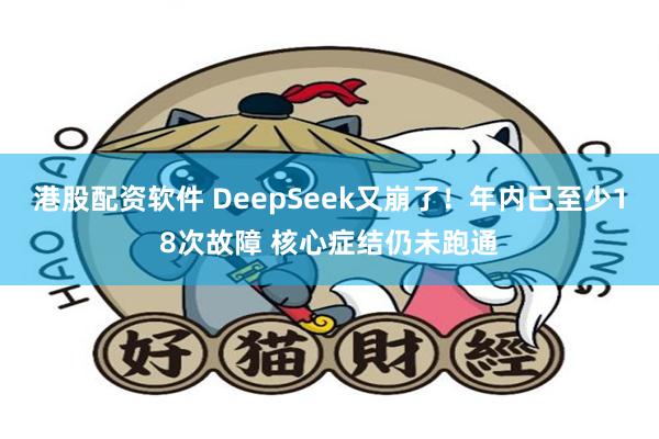 港股配资软件 DeepSeek又崩了！年内已至少18次故障 核心症结仍未跑通