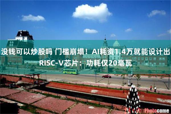 没钱可以炒股吗 门槛崩塌！AI耗资1.4万就能设计出RISC-V芯片：功耗仅20毫瓦