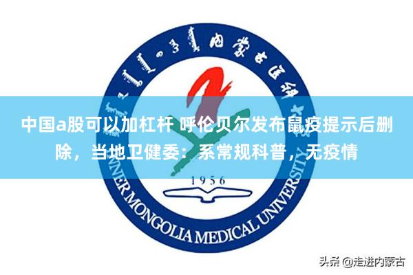 中国a股可以加杠杆 呼伦贝尔发布鼠疫提示后删除，当地卫健委：系常规科普，无疫情