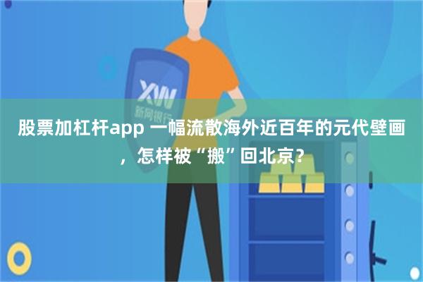 股票加杠杆app 一幅流散海外近百年的元代壁画，怎样被“搬”回北京？