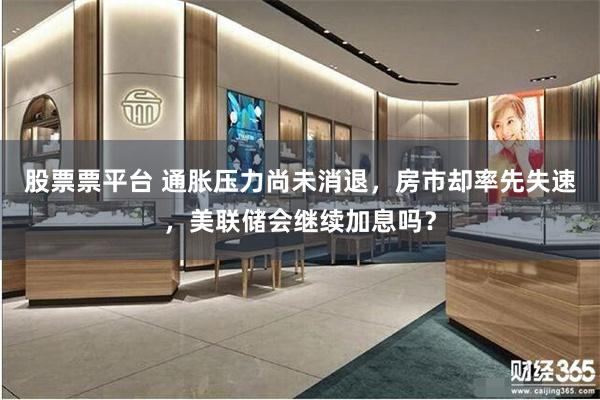股票票平台 通胀压力尚未消退，房市却率先失速，美联储会继续加息吗？