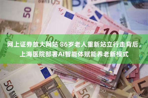 网上证劵放大网站 86岁老人重新站立行走背后，上海医院部署AI智能体赋能养老新模式